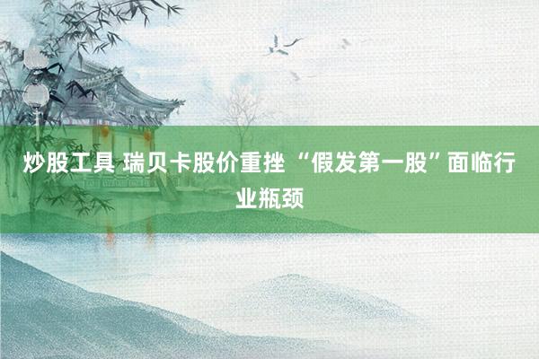 炒股工具 瑞贝卡股价重挫 “假发第一股”面临行业瓶颈