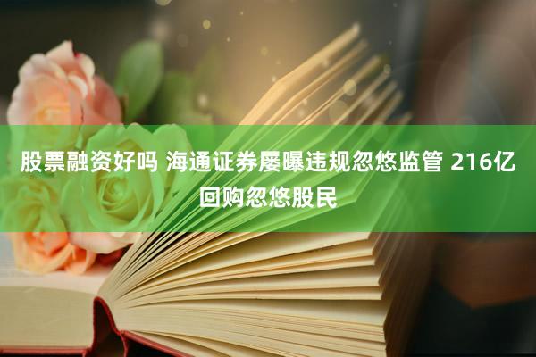 股票融资好吗 海通证券屡曝违规忽悠监管 216亿回购忽悠股民