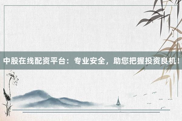 中股在线配资平台：专业安全，助您把握投资良机！