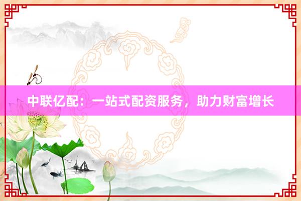 中联亿配：一站式配资服务，助力财富增长