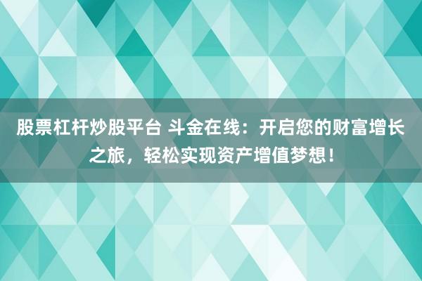 股票杠杆炒股平台 斗金在线：开启您的财富增长之旅，轻松实现资产增值梦想！