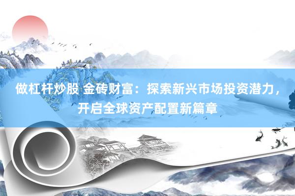 做杠杆炒股 金砖财富：探索新兴市场投资潜力，开启全球资产配置新篇章