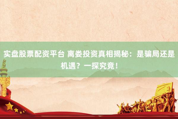 实盘股票配资平台 离娄投资真相揭秘：是骗局还是机遇？一探究竟！