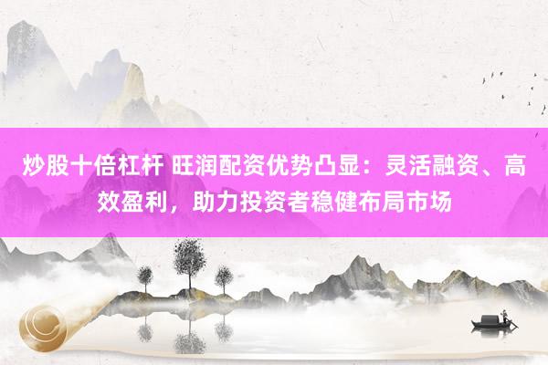炒股十倍杠杆 旺润配资优势凸显：灵活融资、高效盈利，助力投资者稳健布局市场