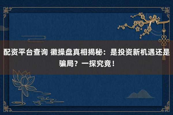 配资平台查询 徽操盘真相揭秘：是投资新机遇还是骗局？一探究竟！