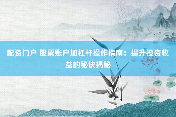 配资门户 股票账户加杠杆操作指南：提升投资收益的秘诀揭秘
