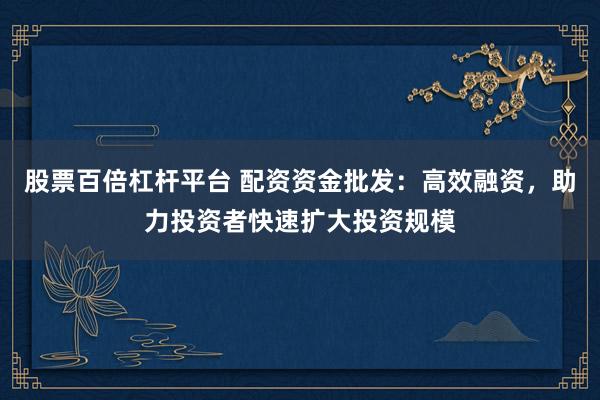 股票百倍杠杆平台 配资资金批发：高效融资，助力投资者快速扩大投资规模