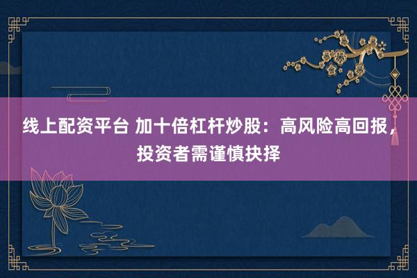 线上配资平台 加十倍杠杆炒股：高风险高回报，投资者需谨慎抉择