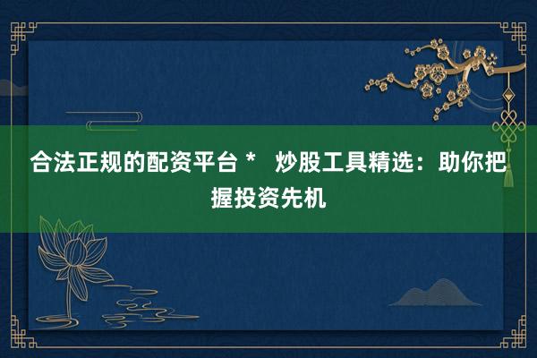 合法正规的配资平台 *   炒股工具精选：助你把握投资先机