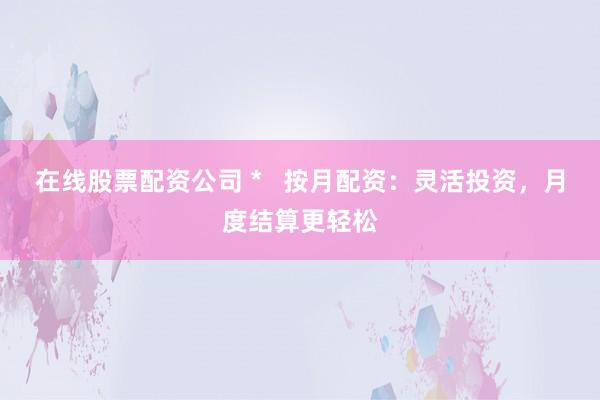 在线股票配资公司 *   按月配资：灵活投资，月度结算更轻松