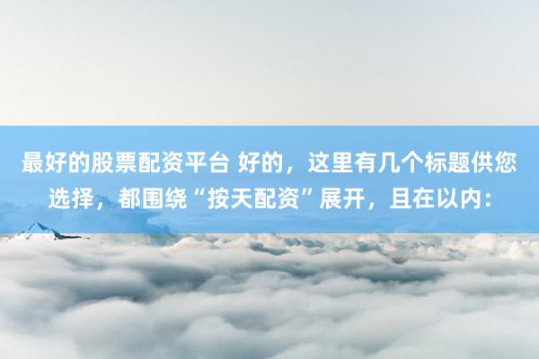 最好的股票配资平台 好的，这里有几个标题供您选择，都围绕“按天配资”展开，且在以内：