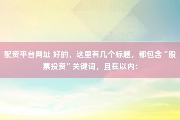 配资平台网址 好的，这里有几个标题，都包含“股票投资”关键词，且在以内：