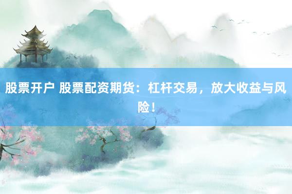 股票开户 股票配资期货：杠杆交易，放大收益与风险！