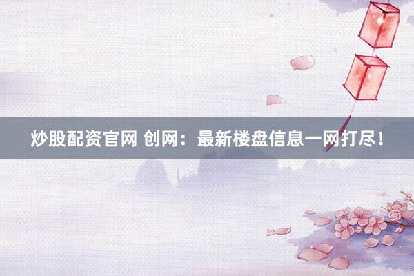 炒股配资官网 创网：最新楼盘信息一网打尽！