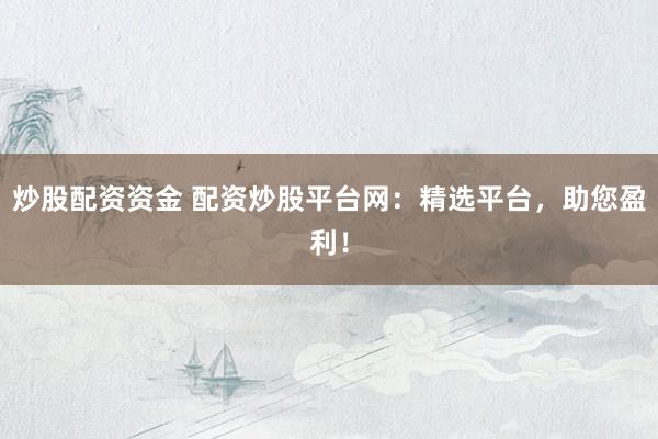 炒股配资资金 配资炒股平台网：精选平台，助您盈利！