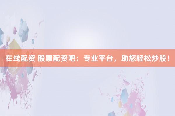 在线配资 股票配资吧：专业平台，助您轻松炒股！