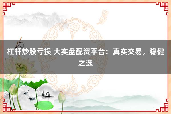杠杆炒股亏损 大实盘配资平台：真实交易，稳健之选
