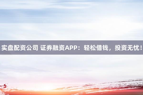 实盘配资公司 证券融资APP：轻松借钱，投资无忧！