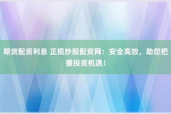 期货配资利息 正规炒股配资网：安全高效，助您把握投资机遇！