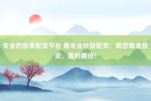专业的股票配资平台 最专业炒股配资：助您精准投资，盈利翻倍！