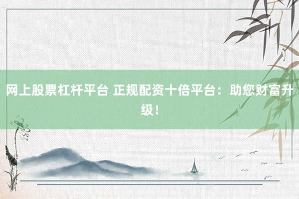 网上股票杠杆平台 正规配资十倍平台：助您财富升级！