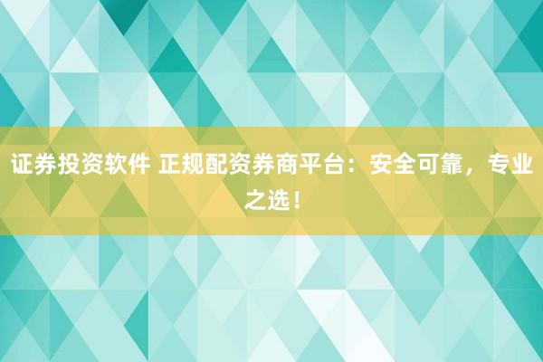 证券投资软件 正规配资券商平台：安全可靠，专业之选！