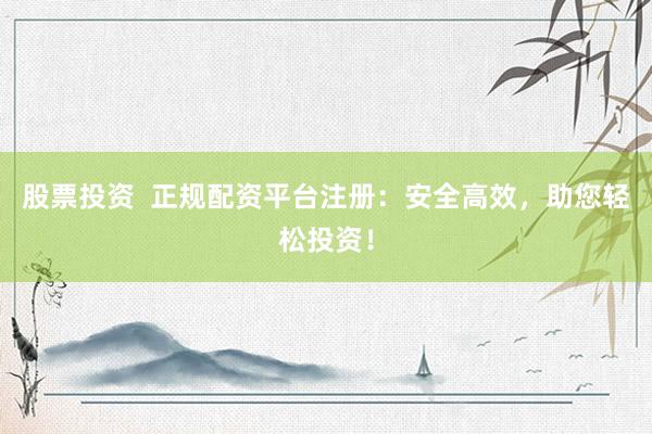 股票投资  正规配资平台注册：安全高效，助您轻松投资！