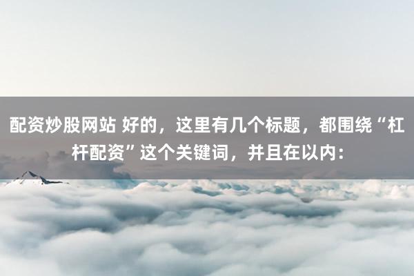 配资炒股网站 好的，这里有几个标题，都围绕“杠杆配资”这个关键词，并且在以内：
