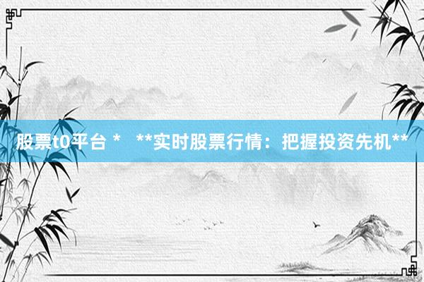 股票t0平台 *   **实时股票行情：把握投资先机**