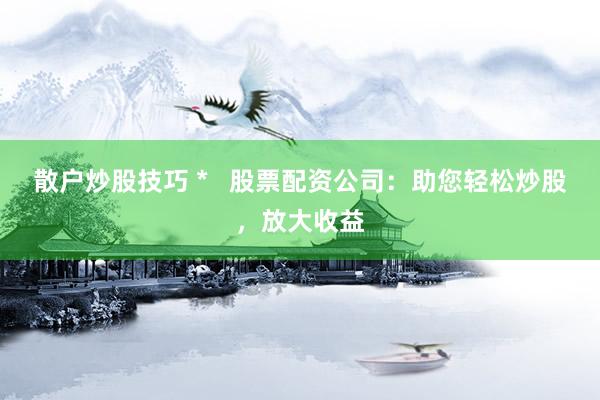 散户炒股技巧 *   股票配资公司：助您轻松炒股，放大收益