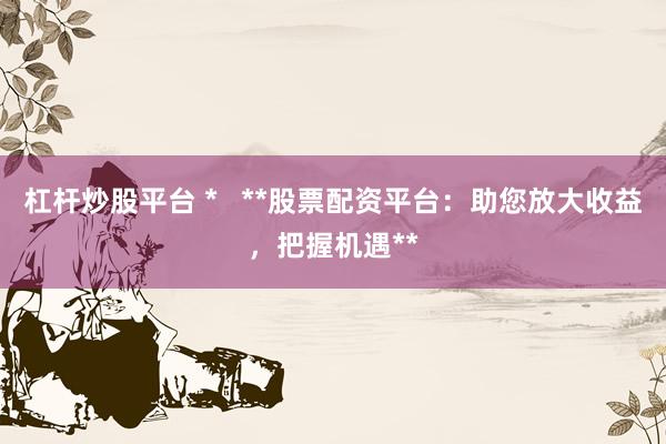 杠杆炒股平台 *   **股票配资平台：助您放大收益，把握机遇**