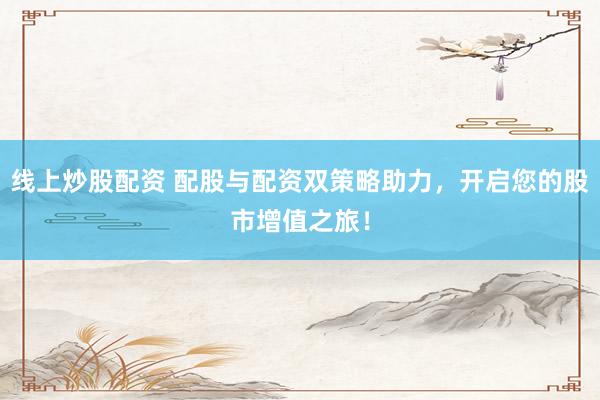 线上炒股配资 配股与配资双策略助力，开启您的股市增值之旅！