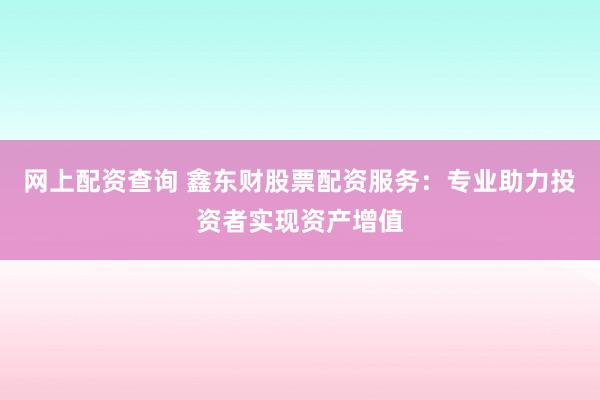 网上配资查询 鑫东财股票配资服务：专业助力投资者实现资产增值