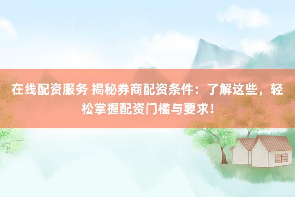 在线配资服务 揭秘券商配资条件：了解这些，轻松掌握配资门槛与要求！