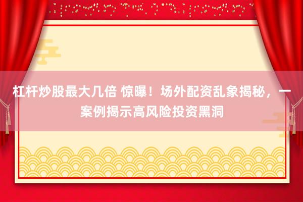 杠杆炒股最大几倍 惊曝！场外配资乱象揭秘，一案例揭示高风险投资黑洞