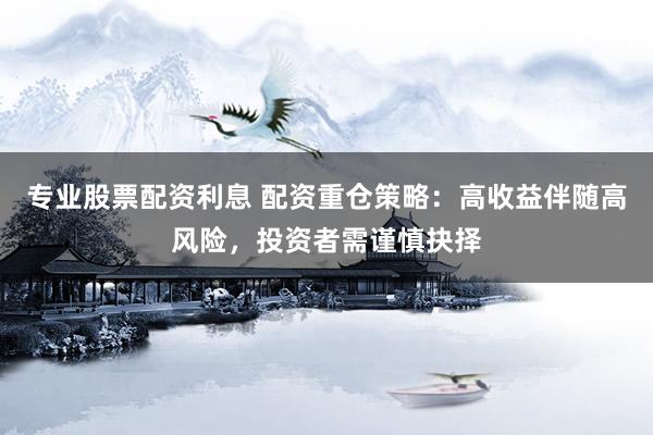 专业股票配资利息 配资重仓策略：高收益伴随高风险，投资者需谨慎抉择