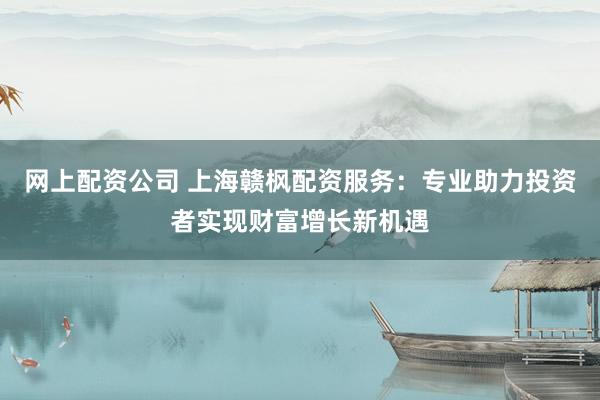 网上配资公司 上海赣枫配资服务：专业助力投资者实现财富增长新机遇