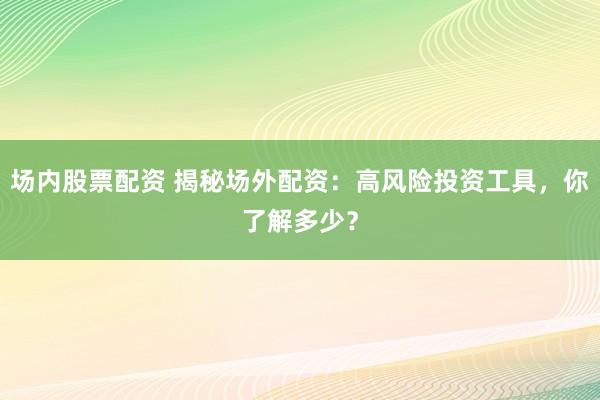 场内股票配资 揭秘场外配资：高风险投资工具，你了解多少？