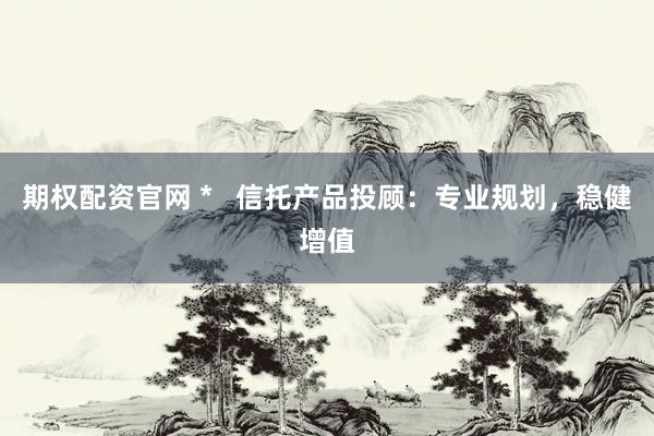 期权配资官网 *   信托产品投顾：专业规划，稳健增值