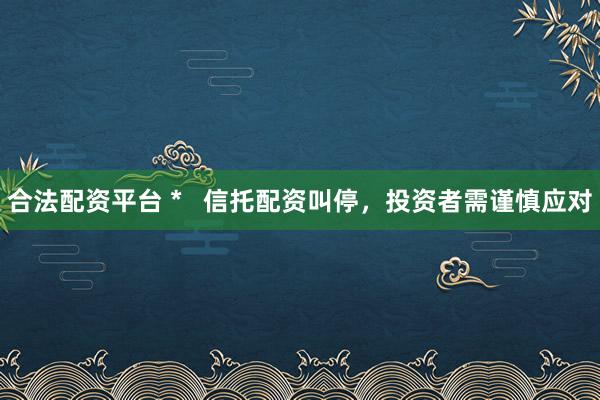 合法配资平台 *   信托配资叫停，投资者需谨慎应对