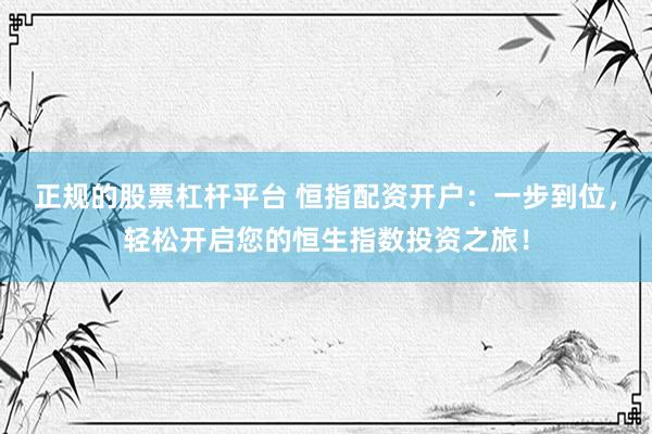 正规的股票杠杆平台 恒指配资开户：一步到位，轻松开启您的恒生指数投资之旅！