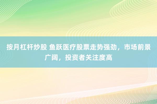 按月杠杆炒股 鱼跃医疗股票走势强劲，市场前景广阔，投资者关注度高