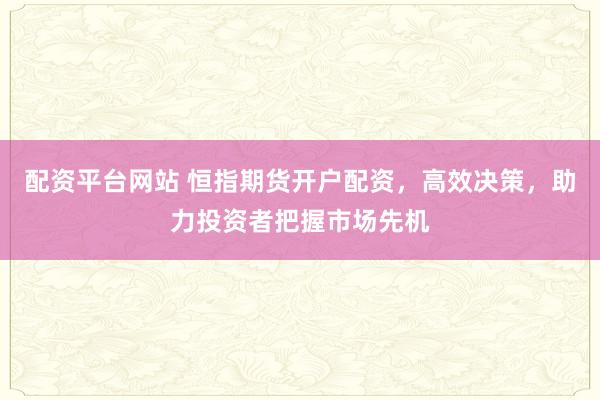 配资平台网站 恒指期货开户配资，高效决策，助力投资者把握市场先机