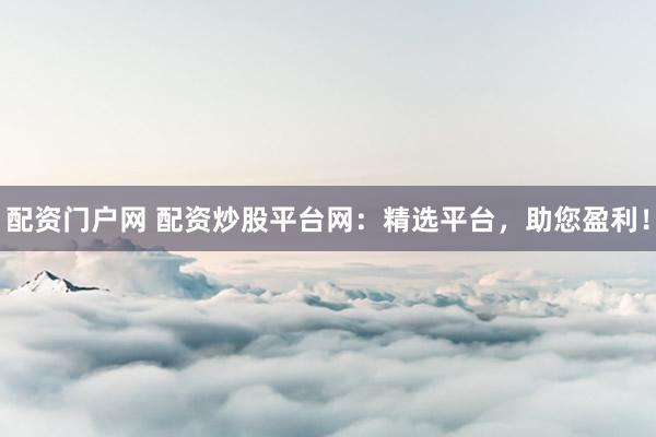 配资门户网 配资炒股平台网：精选平台，助您盈利！