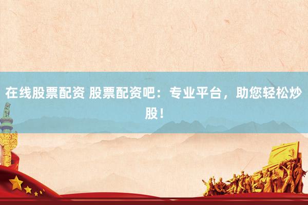 在线股票配资 股票配资吧：专业平台，助您轻松炒股！