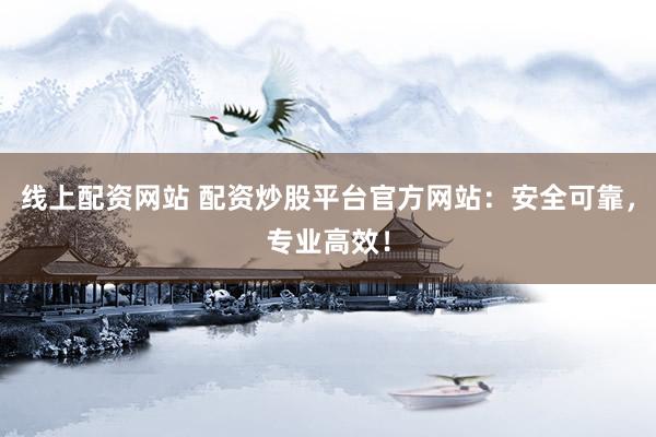 线上配资网站 配资炒股平台官方网站：安全可靠，专业高效！