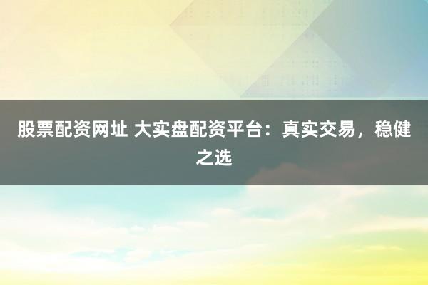 股票配资网址 大实盘配资平台：真实交易，稳健之选