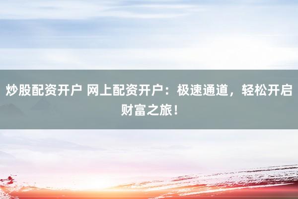 炒股配资开户 网上配资开户：极速通道，轻松开启财富之旅！