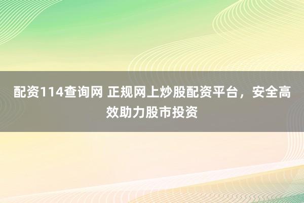 配资114查询网 正规网上炒股配资平台，安全高效助力股市投资