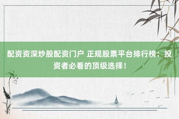 配资资深炒股配资门户 正规股票平台排行榜：投资者必看的顶级选择！